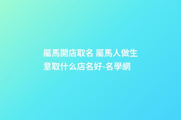 屬馬開店取名 屬馬人做生意取什么店名好-名學網-第1張-店鋪起名-玄機派